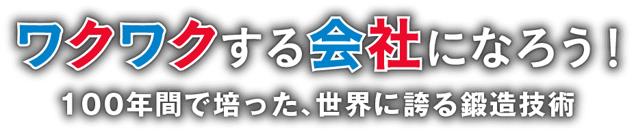 ワクワクする会社になろう！100年間で培った、世界に誇る鍛造技術