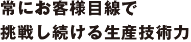 常にお客様目線で挑戦し続ける生産技術力