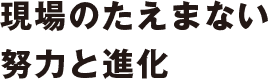 現場のたえまない努力と進化